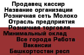 Продавец-кассир › Название организации ­ Розничная сеть Молоко › Отрасль предприятия ­ Розничная торговля › Минимальный оклад ­ 15 000 - Все города Работа » Вакансии   . Башкортостан респ.,Баймакский р-н